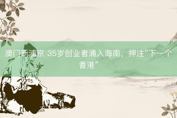澳门新浦京 35岁创业者涌入海南,押注“下一个香港”