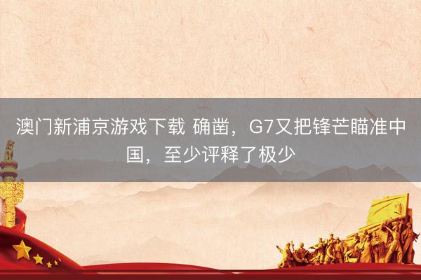 澳门新浦京游戏下载 确凿，G7又把锋芒瞄准中国，至少评释了极少