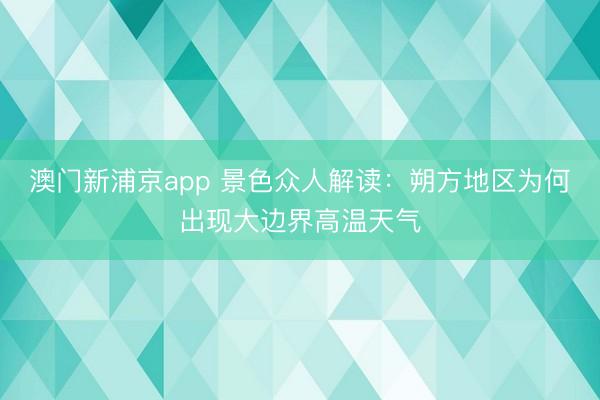 澳门新浦京app 景色众人解读：朔方地区为何出现大边界高温天气