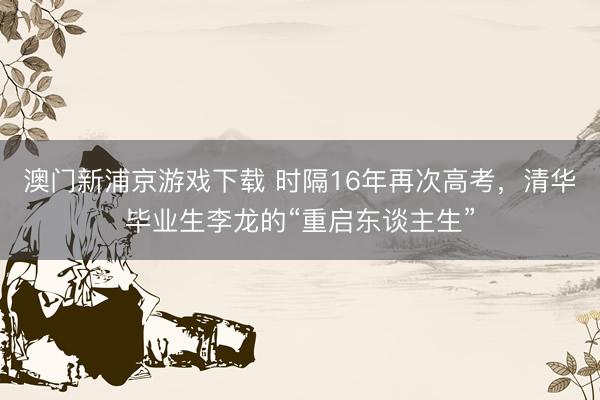 澳门新浦京游戏下载 时隔16年再次高考，清华毕业生李龙的“重启东谈主生”