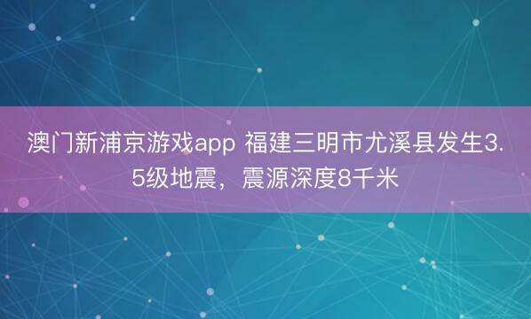 澳门新浦京游戏app 福建三明市尤溪县发生3.5级地震，震源深度8千米