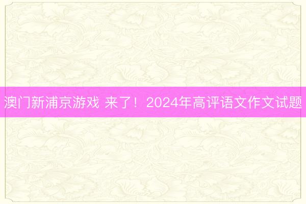 澳门新浦京游戏 来了！2024年高评语文作文试题