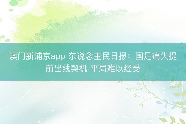 澳门新浦京app 东说念主民日报：国足痛失提前出线契机 平局难以经受