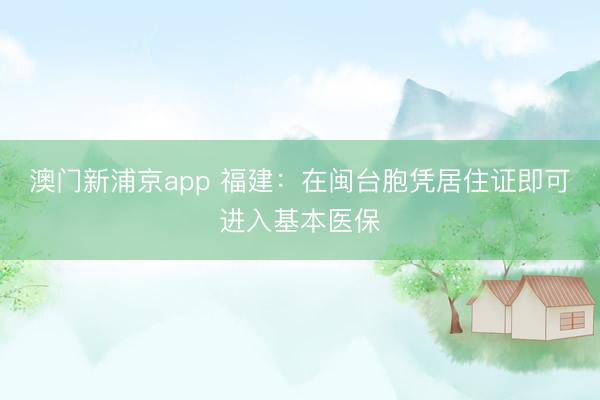 澳门新浦京app 福建：在闽台胞凭居住证即可进入基本医保