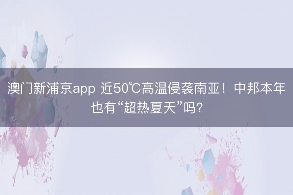 澳门新浦京app 近50℃高温侵袭南亚！中邦本年也有“超热夏天”吗？