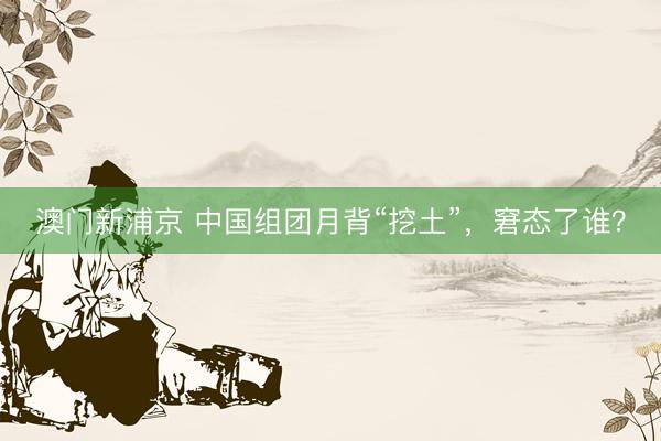 澳门新浦京 中国组团月背“挖土”，窘态了谁？