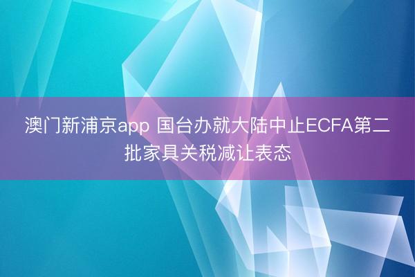 澳门新浦京app 国台办就大陆中止ECFA第二批家具关税减让表态