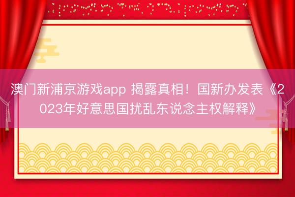澳门新浦京游戏app 揭露真相！国新办发表《2023年好意思国扰乱东说念主权解释》
