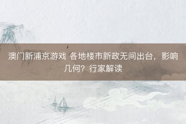 澳门新浦京游戏 各地楼市新政无间出台,影响几何?行家解读