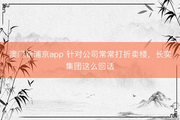 澳门新浦京app 针对公司常常打折卖楼,长实集团这么回话