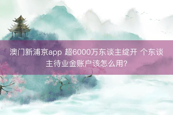 澳门新浦京app 超6000万东谈主绽开 个东谈主待业金账户该怎么用？