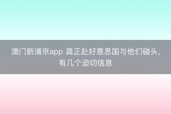 澳门新浦京app 龚正赴好意思国与他们碰头，有几个迫切信息