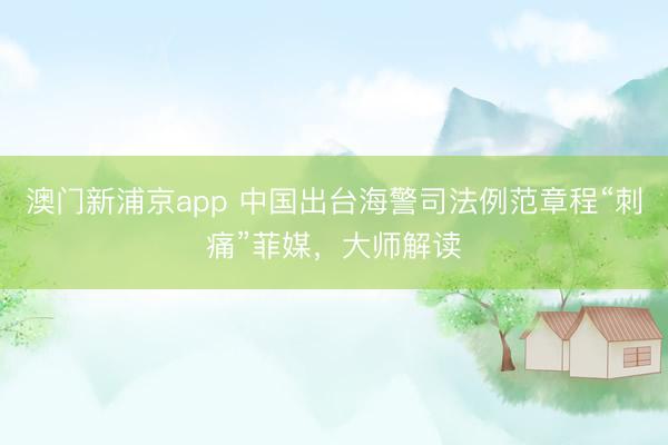 澳门新浦京app 中国出台海警司法例范章程“刺痛”菲媒，大师解读