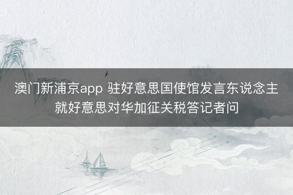 澳门新浦京app 驻好意思国使馆发言东说念主就好意思对华加征关税答记者问