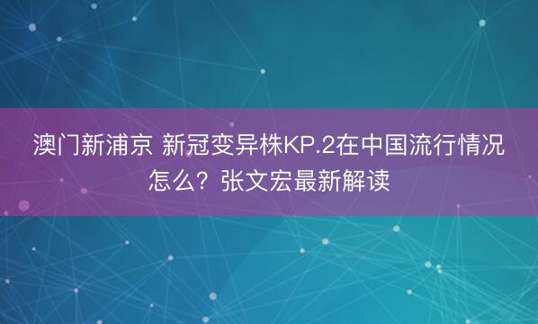 澳门新浦京 新冠变异株KP.2在中国流行情况怎么？张文宏最新解读