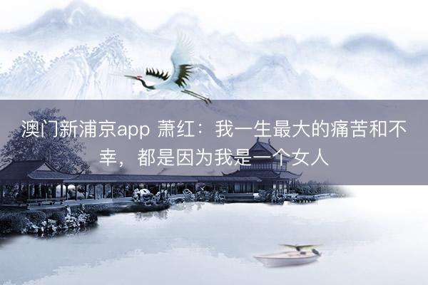 澳门新浦京app 萧红:我一生最大的痛苦和不幸,都是因为我是一个女人