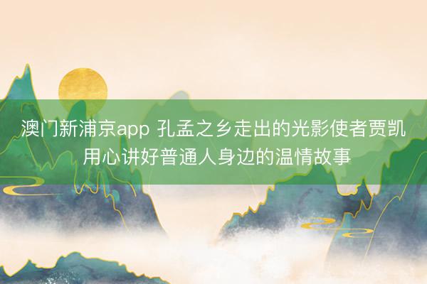 澳门新浦京app 孔孟之乡走出的光影使者贾凯 用心讲好普通人身边的温情故事