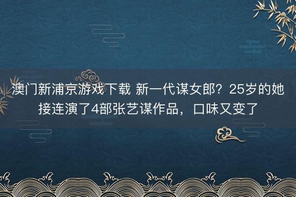 澳门新浦京游戏下载 新一代谋女郎？25岁的她接连演了4部张艺谋作品，口味又变了