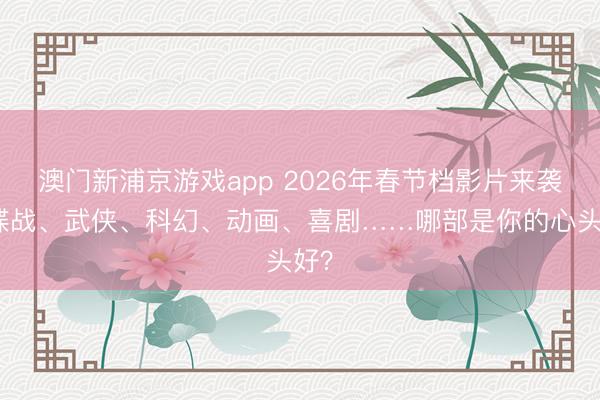 澳门新浦京游戏app 2026年春节档影片来袭!谍战、武侠、科幻、动画、喜剧……哪部是你的心头好?