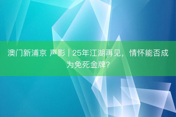澳门新浦京 声影 | 25年江湖再见,情怀能否成为免死金牌?