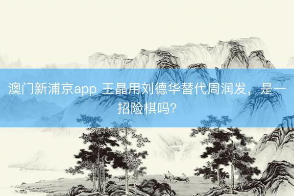 澳门新浦京app 王晶用刘德华替代周润发，是一招险棋吗？