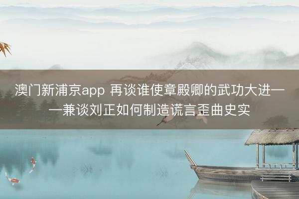 澳门新浦京app 再谈谁使章殿卿的武功大进——兼谈刘正如何制造谎言歪曲史实