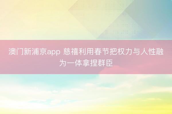 澳门新浦京app 慈禧利用春节把权力与人性融为一体拿捏群臣