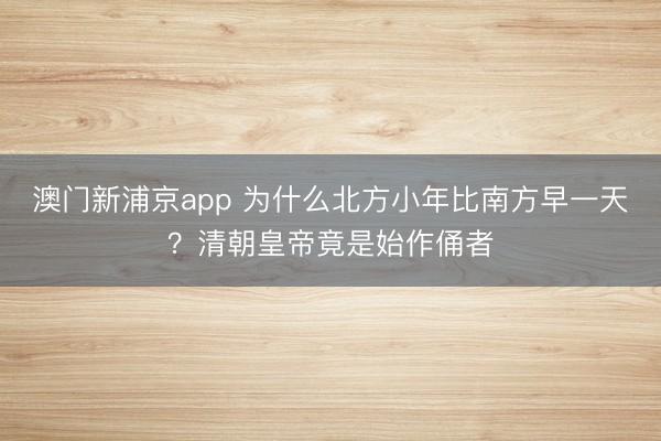 澳门新浦京app 为什么北方小年比南方早一天?清朝皇帝竟是始作俑者