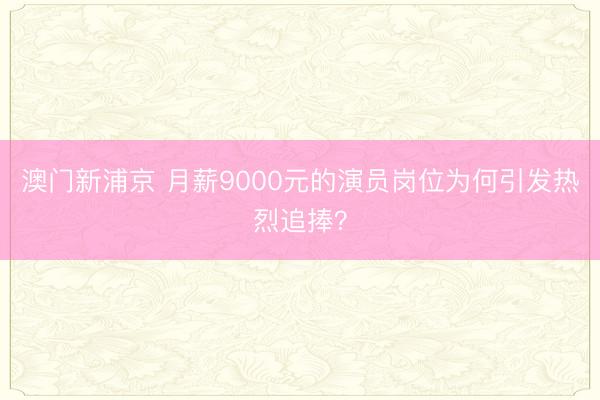 澳门新浦京 月薪9000元的演员岗位为何引发热烈追捧？