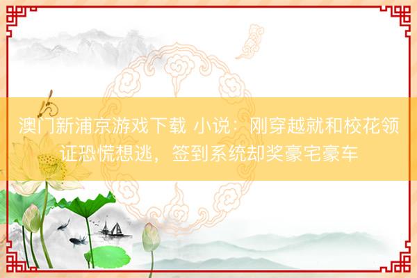 澳门新浦京游戏下载 小说：刚穿越就和校花领证恐慌想逃，签到系统却奖豪宅豪车