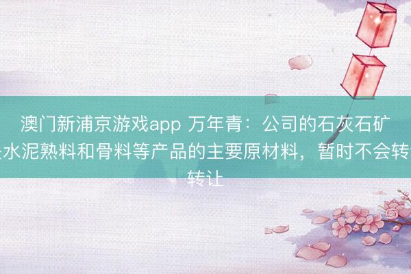 澳门新浦京游戏app 万年青：公司的石灰石矿是水泥熟料和骨料等产品的主要原材料，暂时不会转让