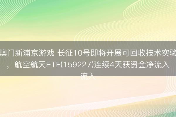 澳门新浦京游戏 长征10号即将开展可回收技术实验,航空航天ETF(159227)连续4天获资金净流入