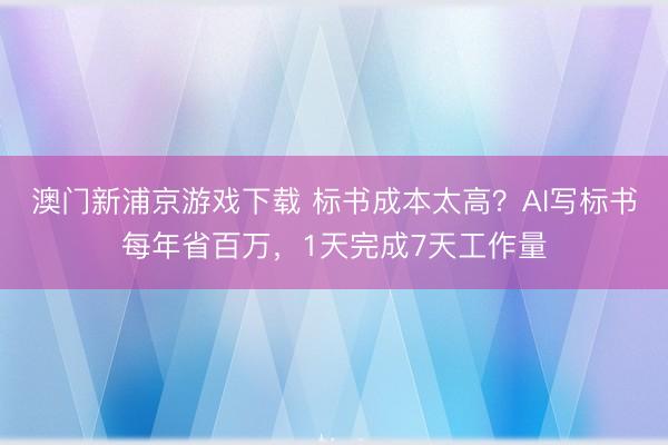 澳门新浦京游戏下载 标书成本太高?AI写标书每年省百万,1天完成7天工作量