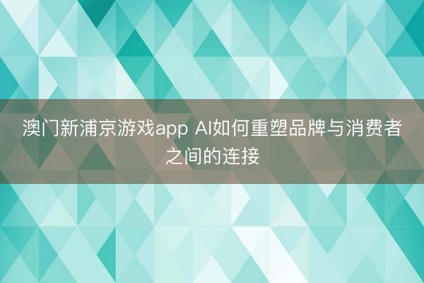 澳门新浦京游戏app AI如何重塑品牌与消费者之间的连接