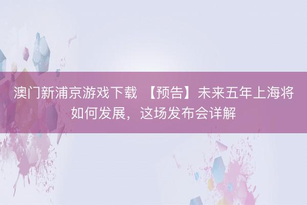 澳门新浦京游戏下载 【预告】未来五年上海将如何发展，<a href=