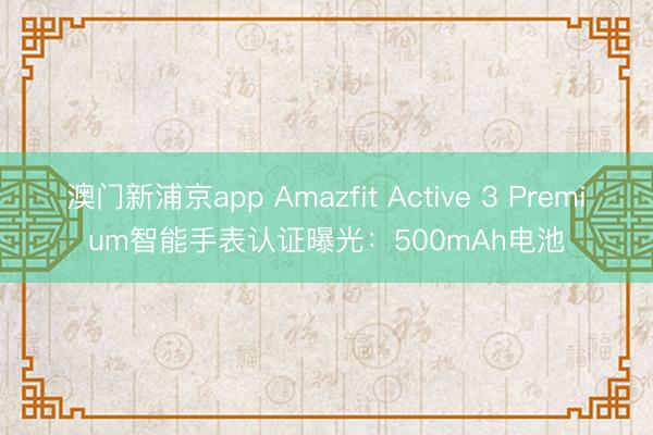 澳门新浦京app Amazfit Active 3 Premium智能手表认证曝光:500mAh电池