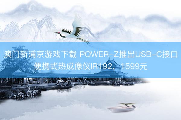 澳门新浦京游戏下载 POWER-Z推出USB-C接口便携式热成像仪IR192,1599元