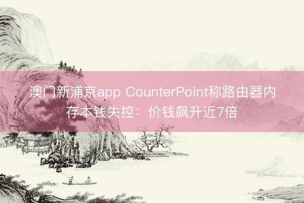 澳门新浦京app CounterPoint称路由器内存本钱失控:价钱飙升近7倍