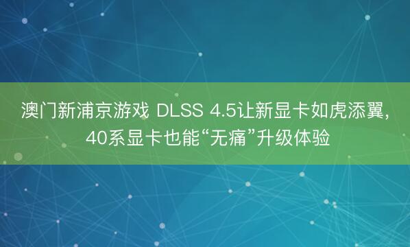 澳门新浦京游戏 DLSS 4.5让新显卡如虎添翼， 40系显卡也能“无痛”升级体验