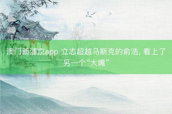 澳门新浦京app 立志超越马斯克的俞浩， 看上了另一个“大嘴”