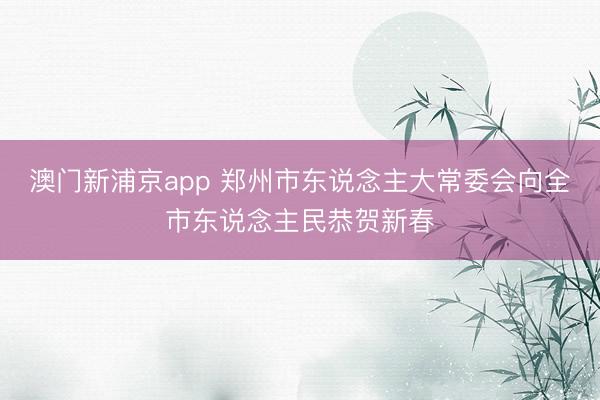 澳门新浦京app 郑州市东说念主大常委会向全市东说念主民恭贺新春