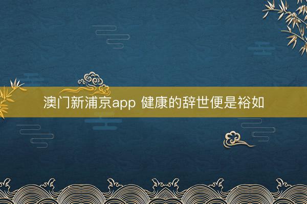 澳门新浦京app 健康的辞世便是裕如