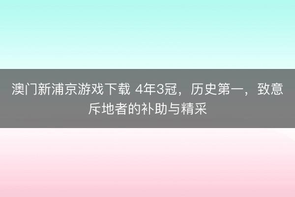 澳门新浦京游戏下载 4年3冠,历史第一,致意斥地者的补助与精采
