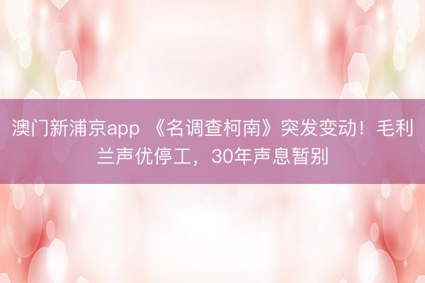 澳门新浦京app 《名调查柯南》突发变动!毛利兰声优停工,30年声息暂别