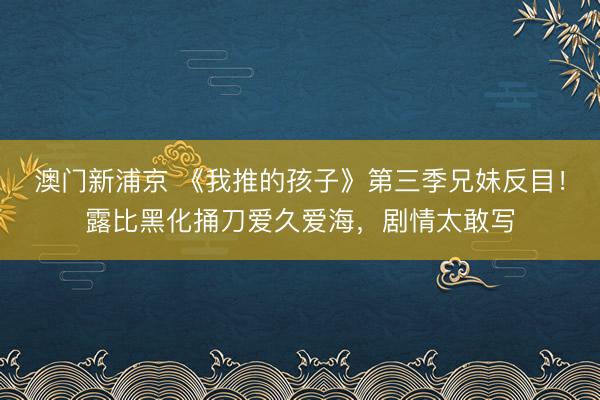 澳门新浦京 《我推的孩子》第三季兄妹反目!露比黑化捅刀爱久爱海,剧情太敢写