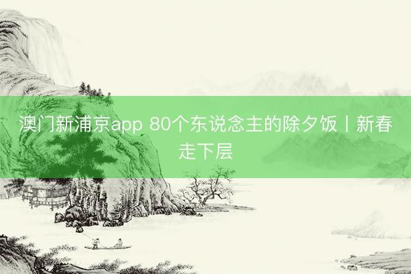 澳门新浦京app 80个东说念主的除夕饭丨新春走下层