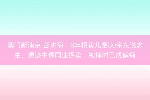 澳门新浦京 彭洪菊:6年拐卖儿童80余东说念主,遁迹中遭同业拐卖,被捕时已成偏瘫