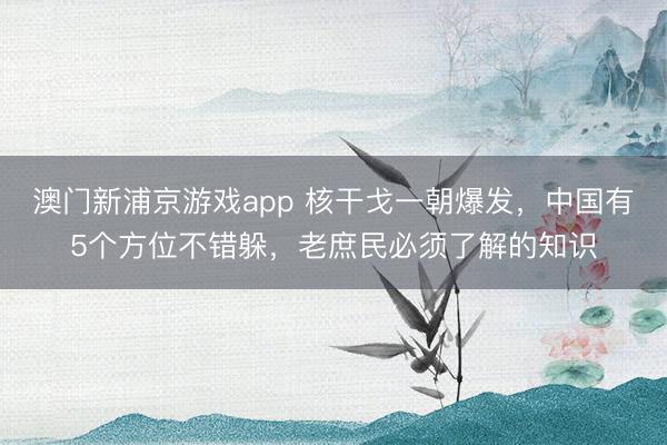 澳门新浦京游戏app 核干戈一朝爆发，中国有5个方位不错躲，老庶民必须了解的知识