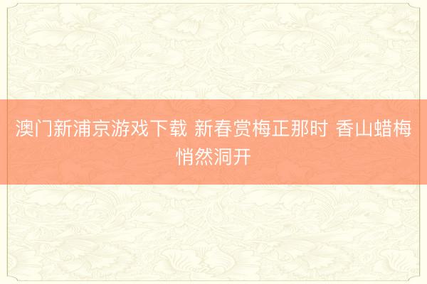澳门新浦京游戏下载 新春赏梅正那时 香山蜡梅悄然洞开