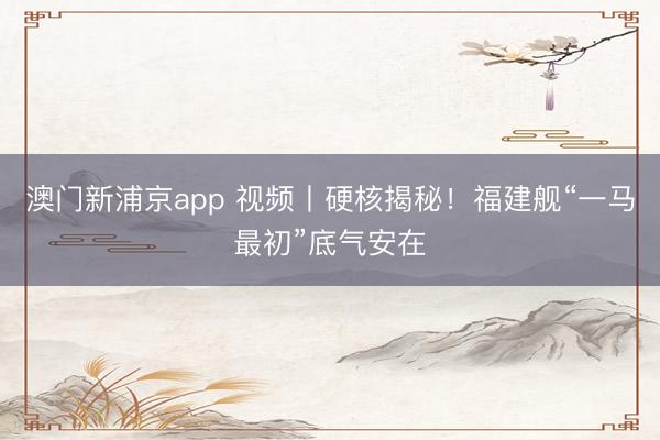 澳门新浦京app 视频丨硬核揭秘！福建舰“一马最初”底气安在